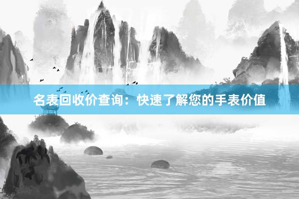 名表回收价查询：快速了解您的手表价值