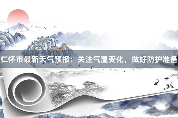 仁怀市最新天气预报：关注气温变化，做好防护准备